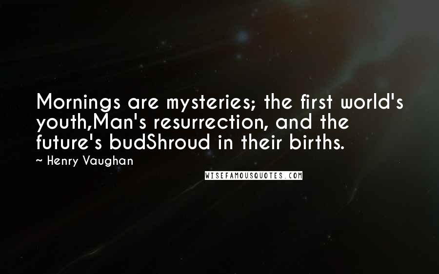 Henry Vaughan Quotes: Mornings are mysteries; the first world's youth,Man's resurrection, and the future's budShroud in their births.