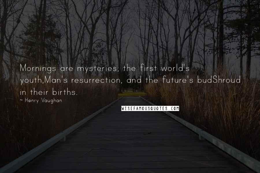 Henry Vaughan Quotes: Mornings are mysteries; the first world's youth,Man's resurrection, and the future's budShroud in their births.