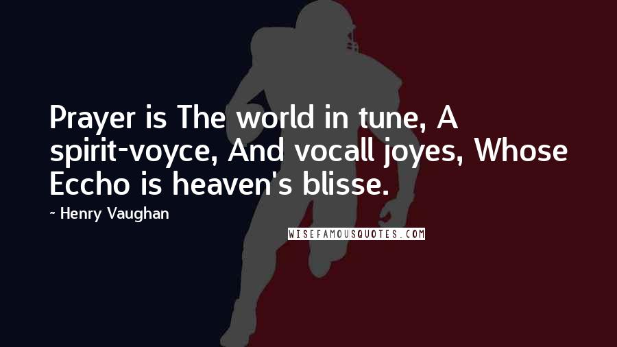 Henry Vaughan Quotes: Prayer is The world in tune, A spirit-voyce, And vocall joyes, Whose Eccho is heaven's blisse.