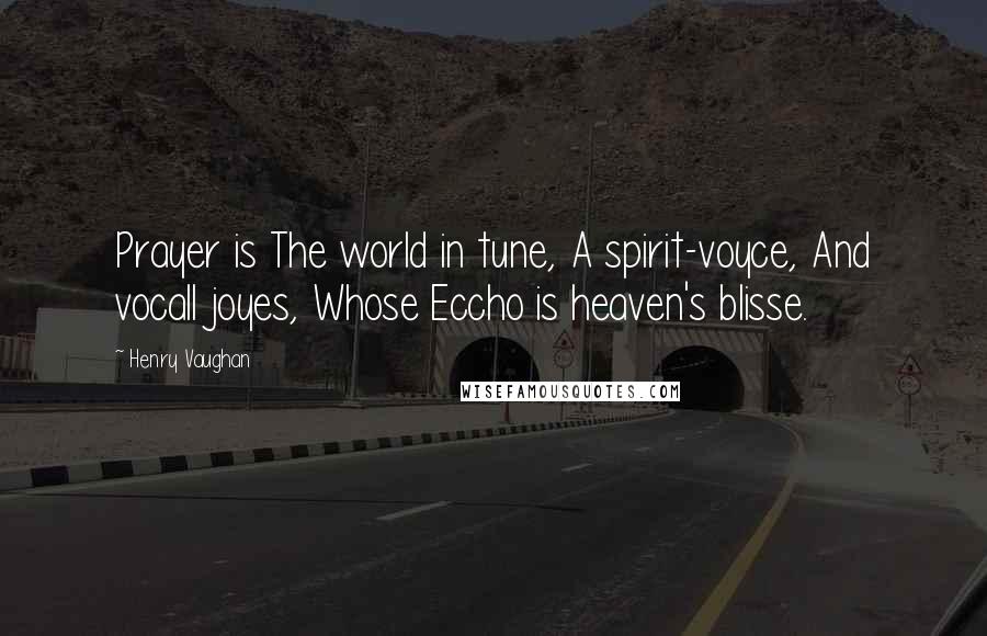 Henry Vaughan Quotes: Prayer is The world in tune, A spirit-voyce, And vocall joyes, Whose Eccho is heaven's blisse.