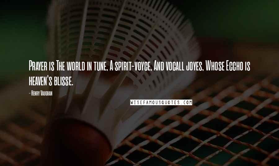 Henry Vaughan Quotes: Prayer is The world in tune, A spirit-voyce, And vocall joyes, Whose Eccho is heaven's blisse.