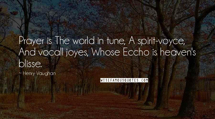 Henry Vaughan Quotes: Prayer is The world in tune, A spirit-voyce, And vocall joyes, Whose Eccho is heaven's blisse.