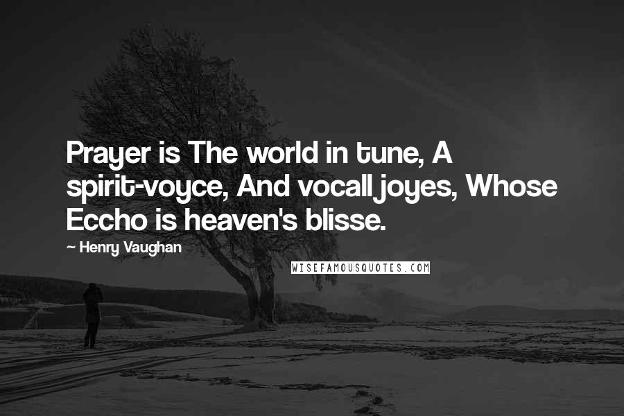 Henry Vaughan Quotes: Prayer is The world in tune, A spirit-voyce, And vocall joyes, Whose Eccho is heaven's blisse.