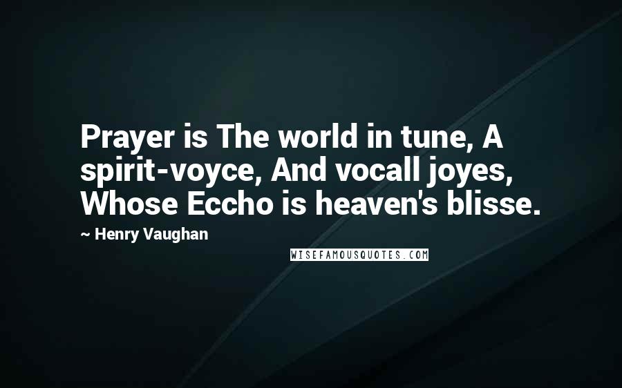 Henry Vaughan Quotes: Prayer is The world in tune, A spirit-voyce, And vocall joyes, Whose Eccho is heaven's blisse.