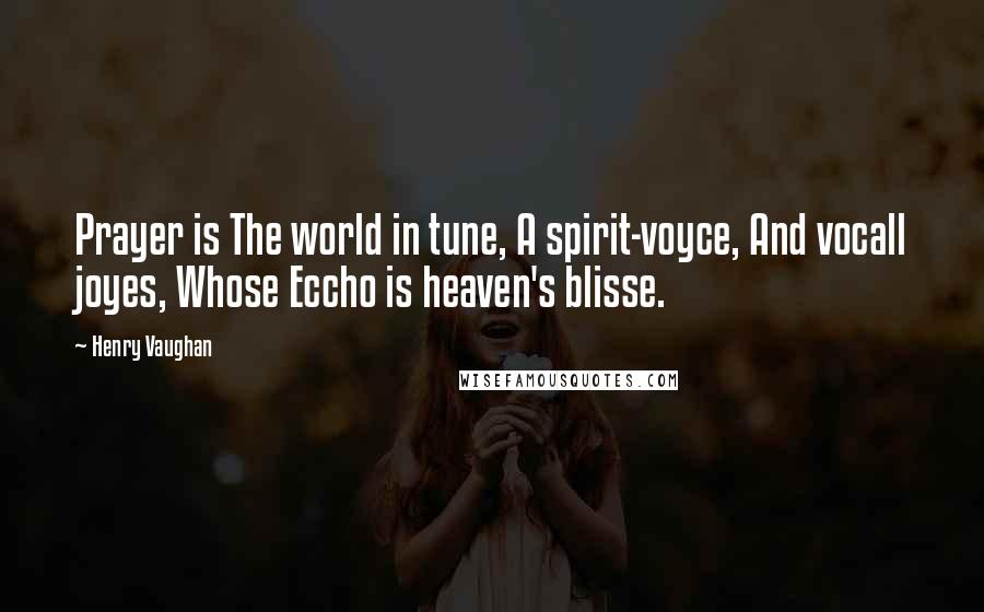 Henry Vaughan Quotes: Prayer is The world in tune, A spirit-voyce, And vocall joyes, Whose Eccho is heaven's blisse.