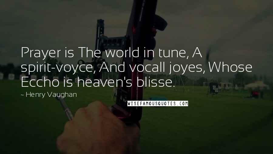 Henry Vaughan Quotes: Prayer is The world in tune, A spirit-voyce, And vocall joyes, Whose Eccho is heaven's blisse.