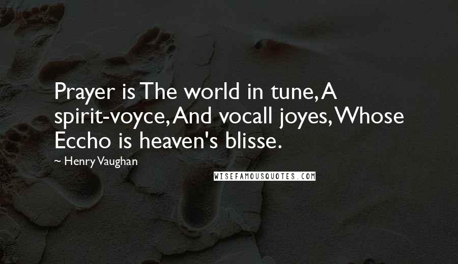 Henry Vaughan Quotes: Prayer is The world in tune, A spirit-voyce, And vocall joyes, Whose Eccho is heaven's blisse.