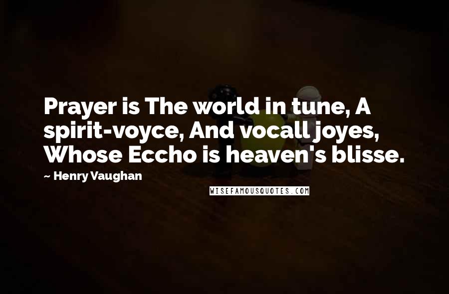 Henry Vaughan Quotes: Prayer is The world in tune, A spirit-voyce, And vocall joyes, Whose Eccho is heaven's blisse.