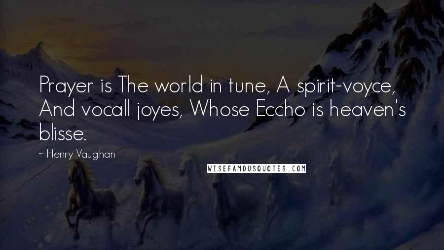 Henry Vaughan Quotes: Prayer is The world in tune, A spirit-voyce, And vocall joyes, Whose Eccho is heaven's blisse.
