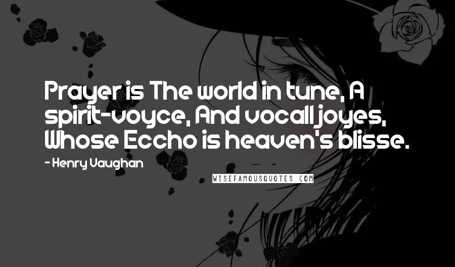 Henry Vaughan Quotes: Prayer is The world in tune, A spirit-voyce, And vocall joyes, Whose Eccho is heaven's blisse.