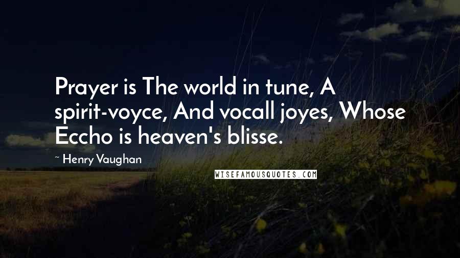 Henry Vaughan Quotes: Prayer is The world in tune, A spirit-voyce, And vocall joyes, Whose Eccho is heaven's blisse.