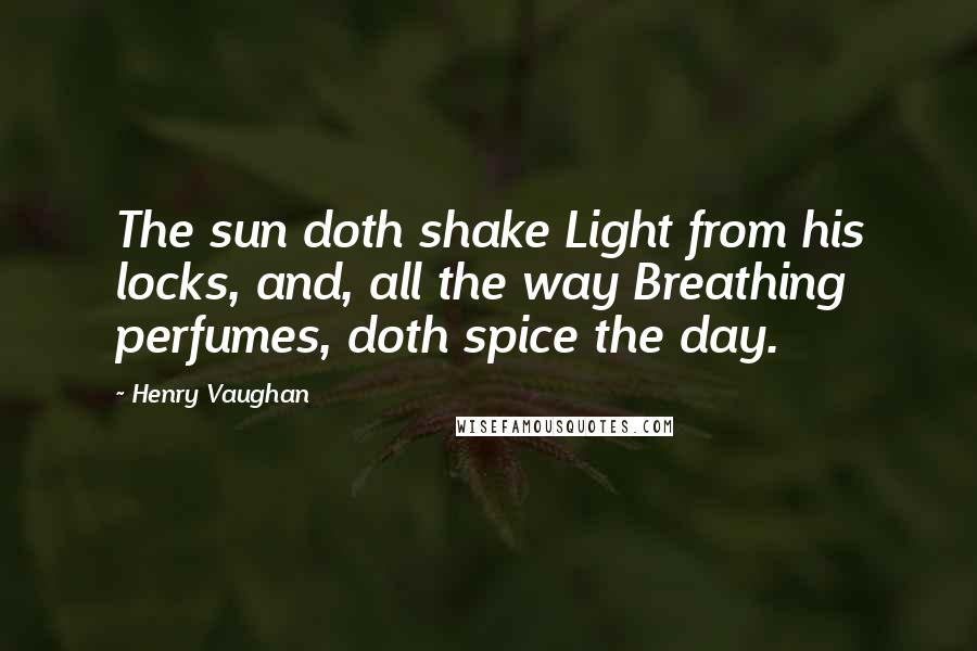 Henry Vaughan Quotes: The sun doth shake Light from his locks, and, all the way Breathing perfumes, doth spice the day.