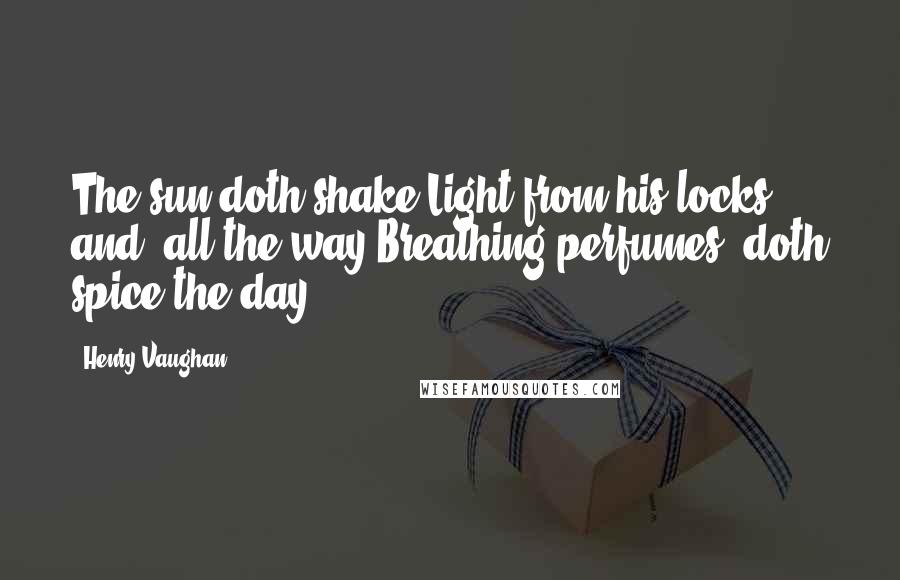Henry Vaughan Quotes: The sun doth shake Light from his locks, and, all the way Breathing perfumes, doth spice the day.