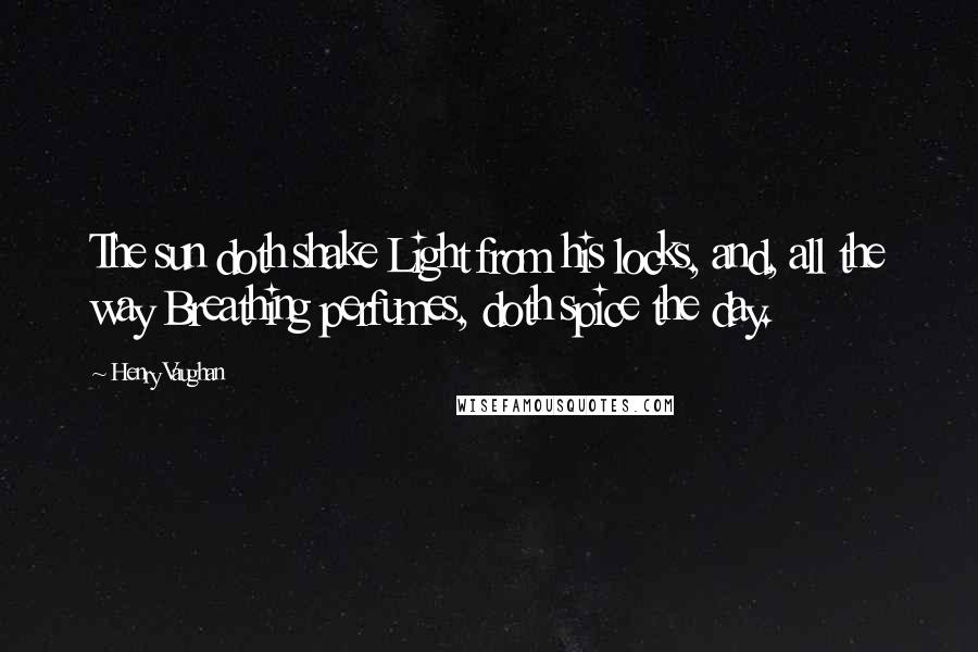 Henry Vaughan Quotes: The sun doth shake Light from his locks, and, all the way Breathing perfumes, doth spice the day.
