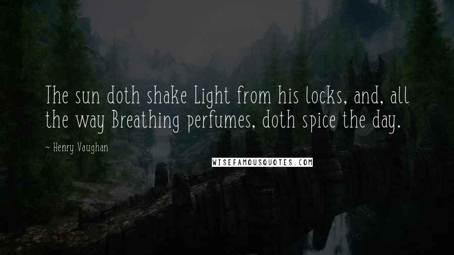 Henry Vaughan Quotes: The sun doth shake Light from his locks, and, all the way Breathing perfumes, doth spice the day.