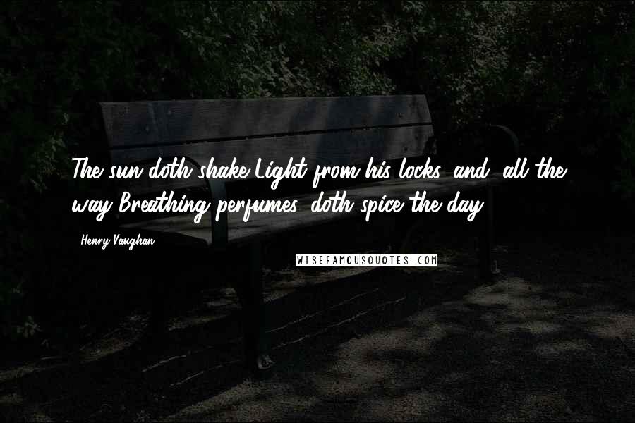 Henry Vaughan Quotes: The sun doth shake Light from his locks, and, all the way Breathing perfumes, doth spice the day.