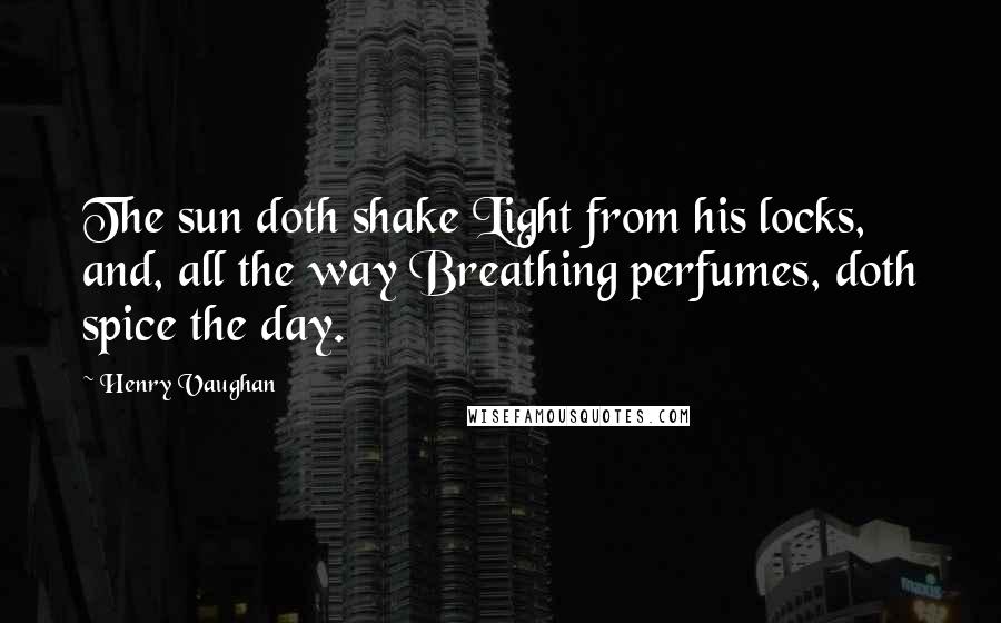 Henry Vaughan Quotes: The sun doth shake Light from his locks, and, all the way Breathing perfumes, doth spice the day.