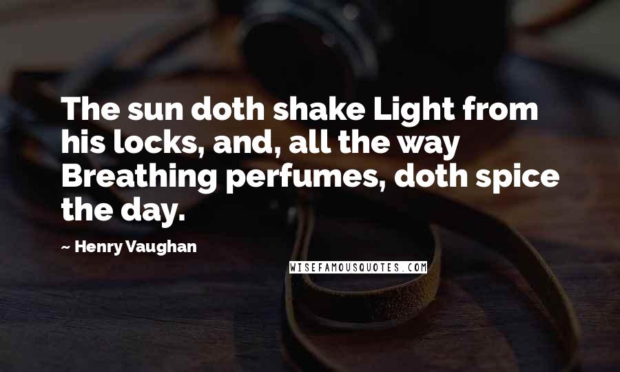 Henry Vaughan Quotes: The sun doth shake Light from his locks, and, all the way Breathing perfumes, doth spice the day.