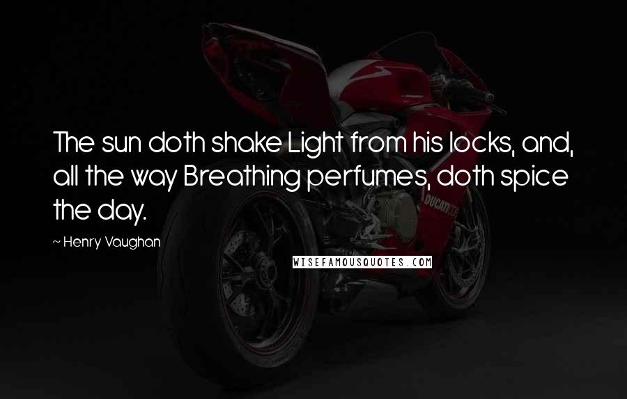 Henry Vaughan Quotes: The sun doth shake Light from his locks, and, all the way Breathing perfumes, doth spice the day.