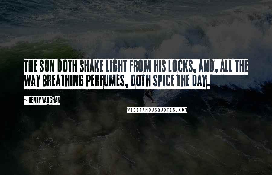 Henry Vaughan Quotes: The sun doth shake Light from his locks, and, all the way Breathing perfumes, doth spice the day.