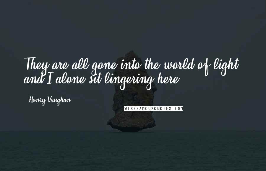 Henry Vaughan Quotes: They are all gone into the world of light, and I alone sit lingering here.