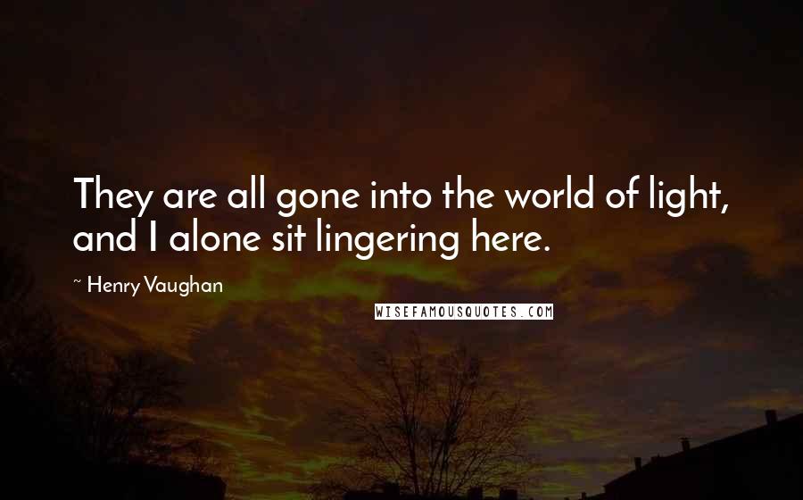Henry Vaughan Quotes: They are all gone into the world of light, and I alone sit lingering here.