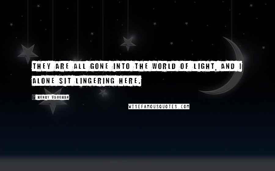 Henry Vaughan Quotes: They are all gone into the world of light, and I alone sit lingering here.