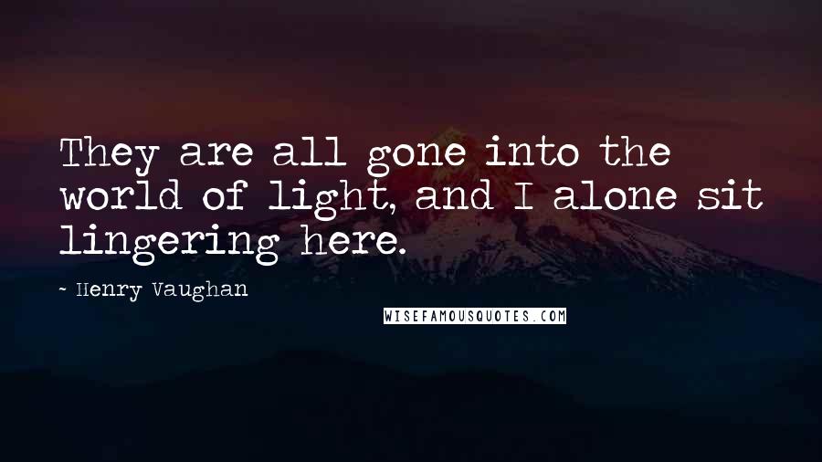 Henry Vaughan Quotes: They are all gone into the world of light, and I alone sit lingering here.