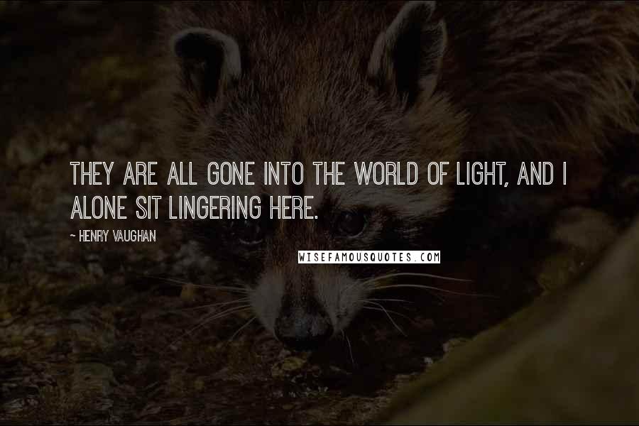 Henry Vaughan Quotes: They are all gone into the world of light, and I alone sit lingering here.