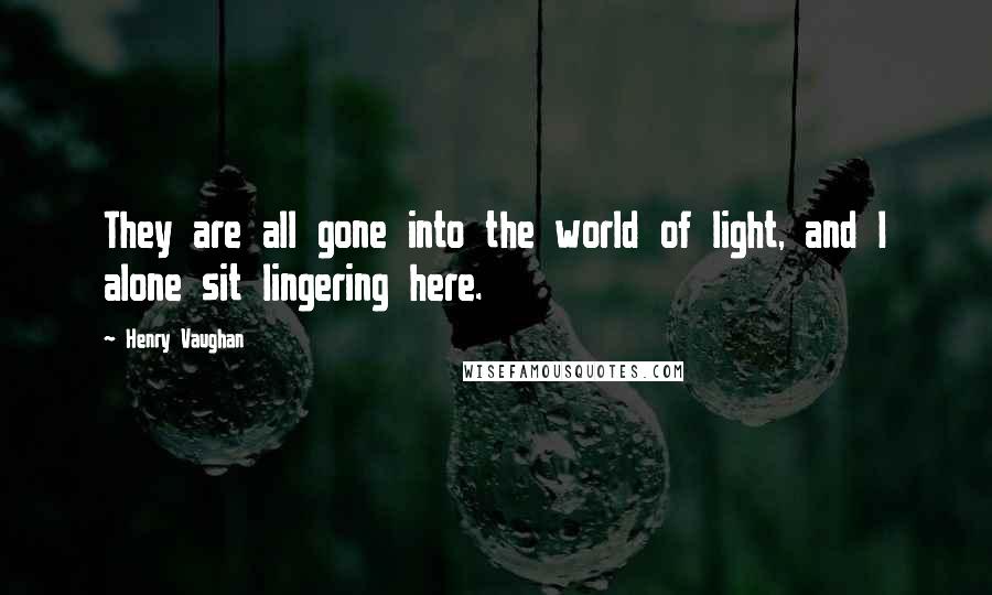 Henry Vaughan Quotes: They are all gone into the world of light, and I alone sit lingering here.