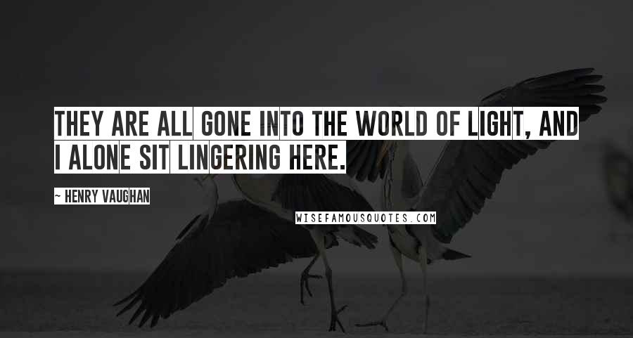 Henry Vaughan Quotes: They are all gone into the world of light, and I alone sit lingering here.