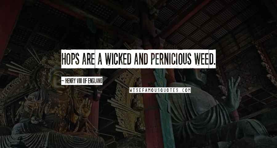 Henry VIII Of England Quotes: Hops are a wicked and pernicious weed.