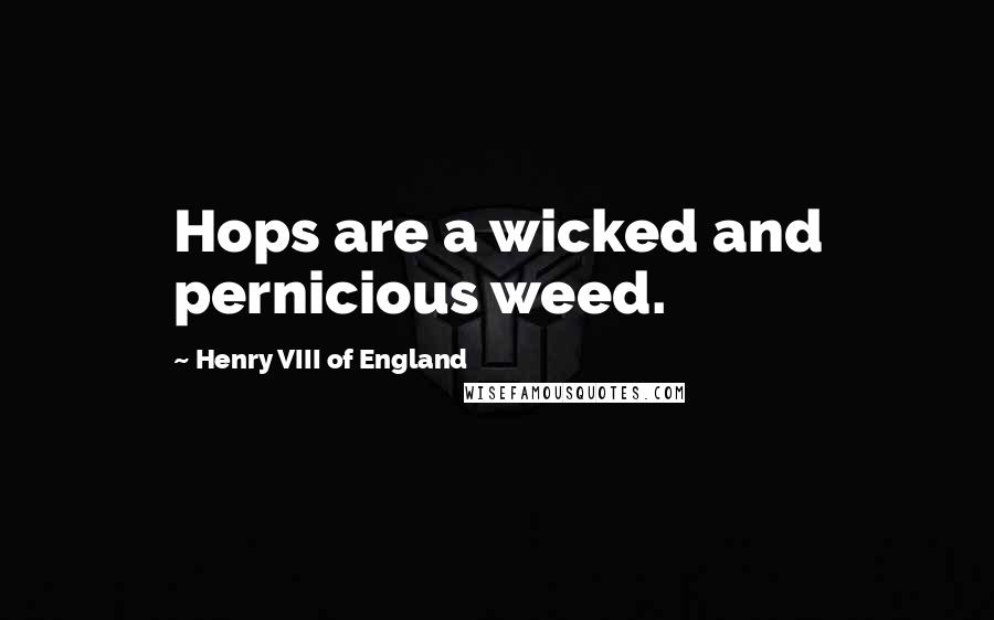 Henry VIII Of England Quotes: Hops are a wicked and pernicious weed.