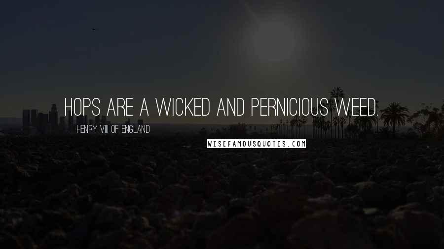 Henry VIII Of England Quotes: Hops are a wicked and pernicious weed.