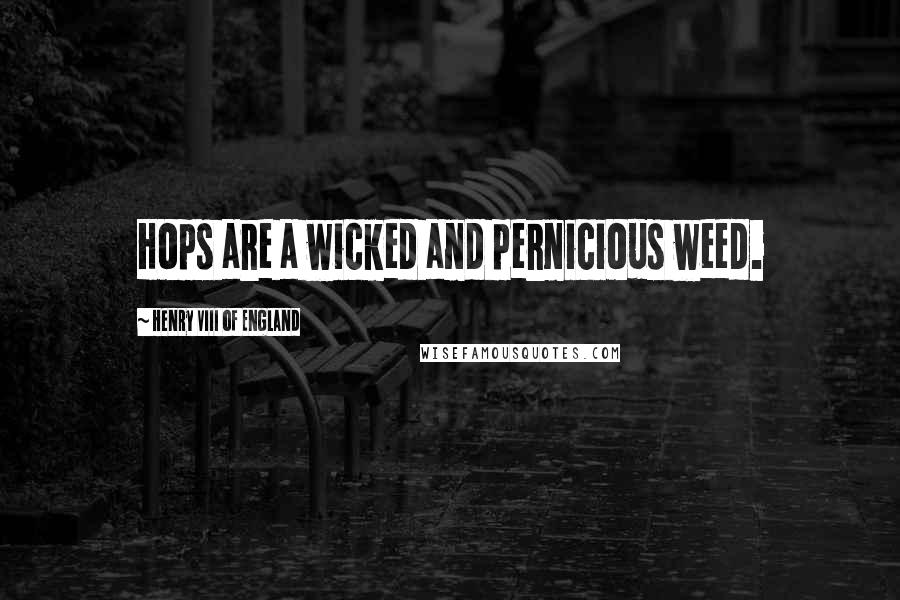 Henry VIII Of England Quotes: Hops are a wicked and pernicious weed.