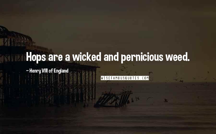 Henry VIII Of England Quotes: Hops are a wicked and pernicious weed.