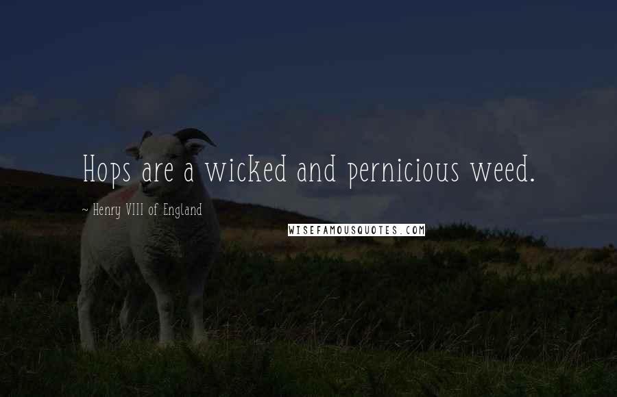 Henry VIII Of England Quotes: Hops are a wicked and pernicious weed.