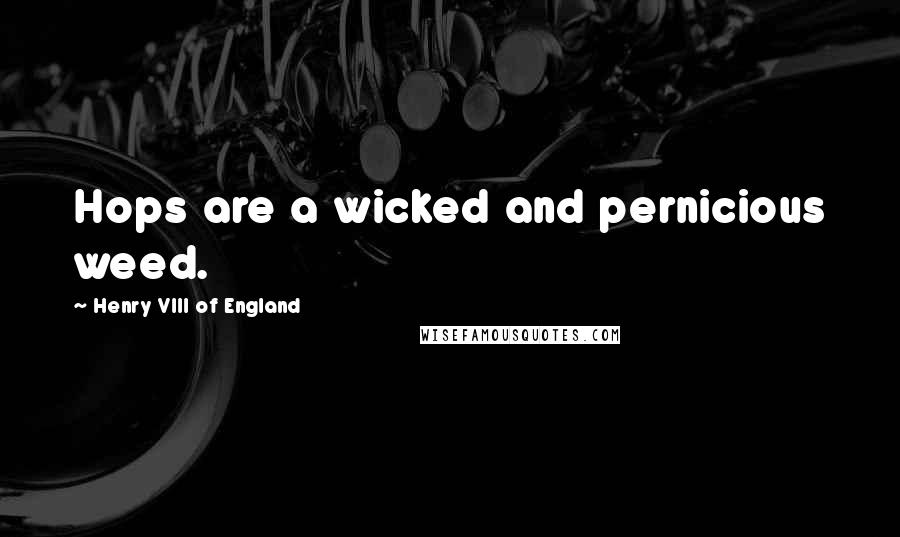 Henry VIII Of England Quotes: Hops are a wicked and pernicious weed.