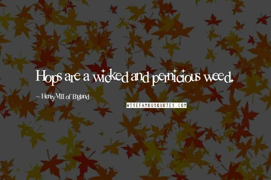 Henry VIII Of England Quotes: Hops are a wicked and pernicious weed.