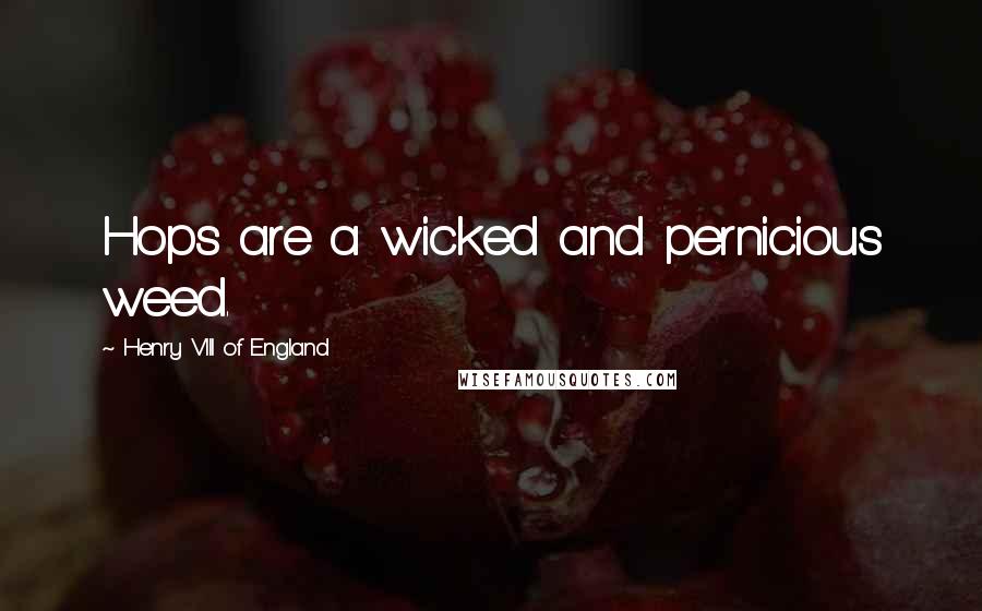 Henry VIII Of England Quotes: Hops are a wicked and pernicious weed.