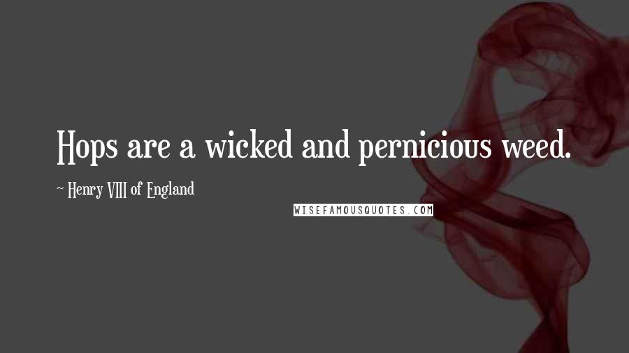 Henry VIII Of England Quotes: Hops are a wicked and pernicious weed.