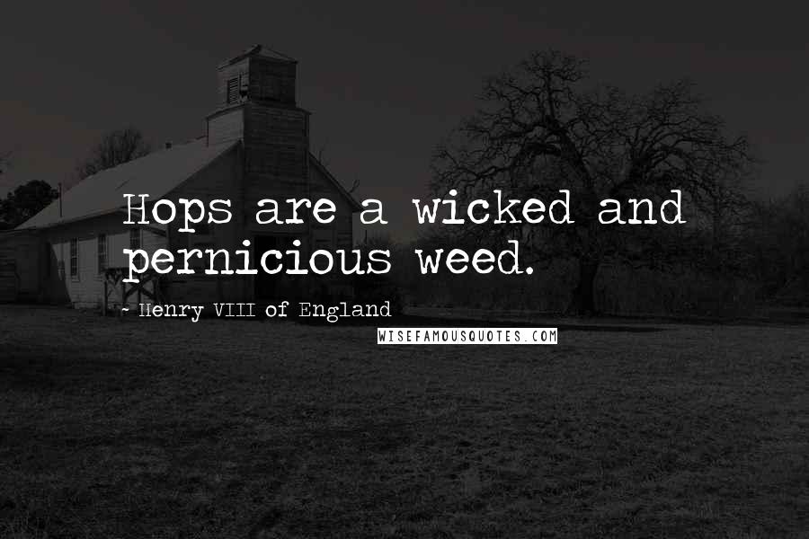 Henry VIII Of England Quotes: Hops are a wicked and pernicious weed.
