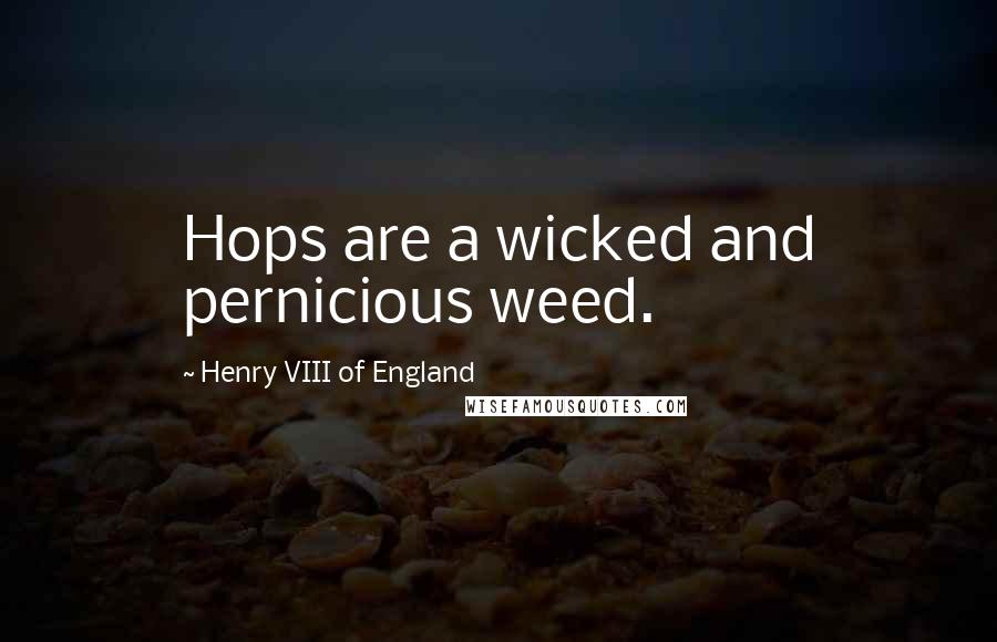 Henry VIII Of England Quotes: Hops are a wicked and pernicious weed.