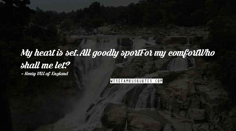Henry VIII Of England Quotes: My heart is set.All goodly sportFor my comfortWho shall me let?