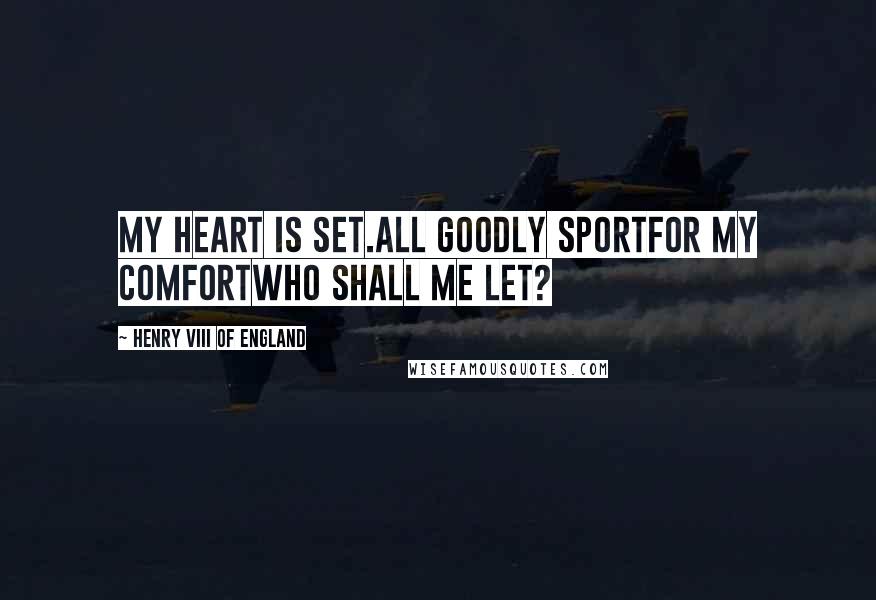 Henry VIII Of England Quotes: My heart is set.All goodly sportFor my comfortWho shall me let?