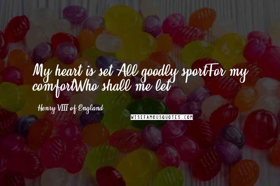 Henry VIII Of England Quotes: My heart is set.All goodly sportFor my comfortWho shall me let?