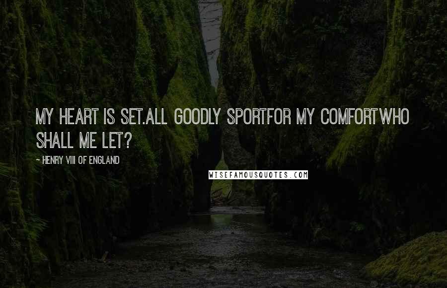 Henry VIII Of England Quotes: My heart is set.All goodly sportFor my comfortWho shall me let?