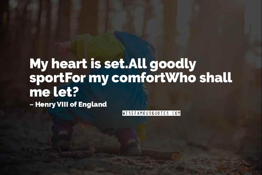 Henry VIII Of England Quotes: My heart is set.All goodly sportFor my comfortWho shall me let?