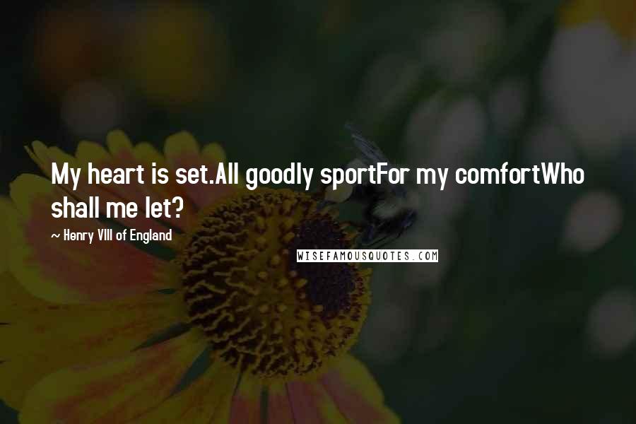 Henry VIII Of England Quotes: My heart is set.All goodly sportFor my comfortWho shall me let?