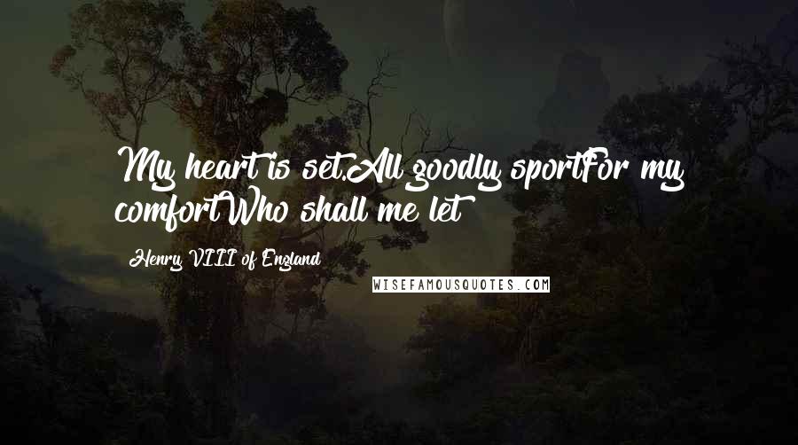 Henry VIII Of England Quotes: My heart is set.All goodly sportFor my comfortWho shall me let?